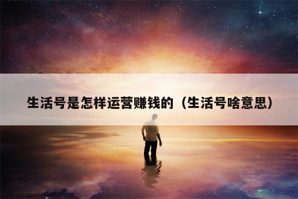 生活号是怎样运营赚钱的（生活号啥意思）