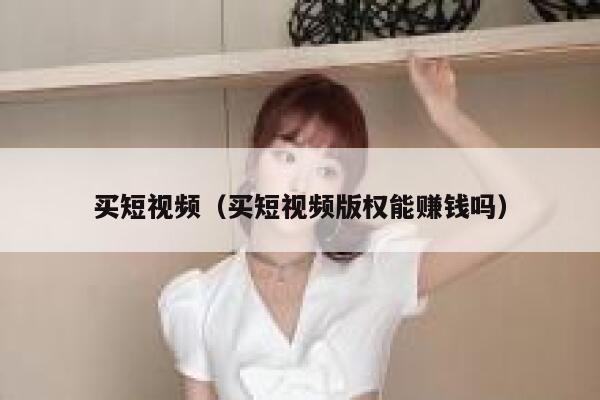 买短视频（买短视频版权能赚钱吗）