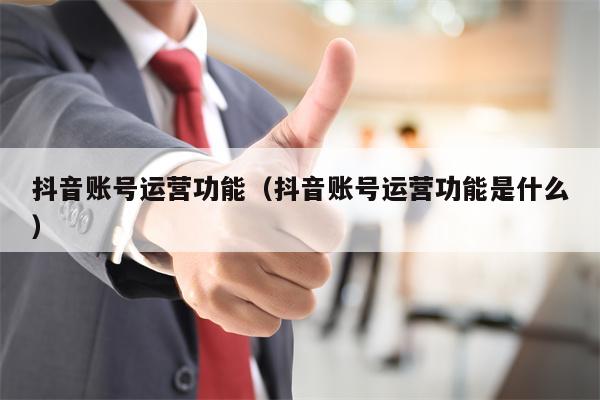 抖音账号运营功能（抖音账号运营功能是什么）