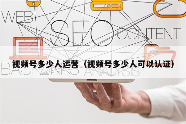 视频号多少人运营（视频号多少人可以认证）