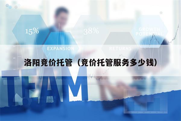 洛阳竞价托管（竞价托管服务多少钱）