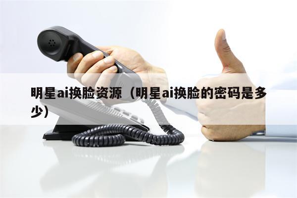 明星ai换脸资源（明星ai换脸的密码是多少）