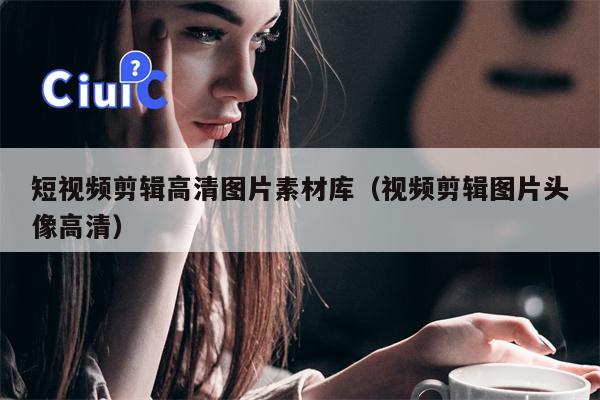 短视频剪辑高清图片素材库（视频剪辑图片头像高清）