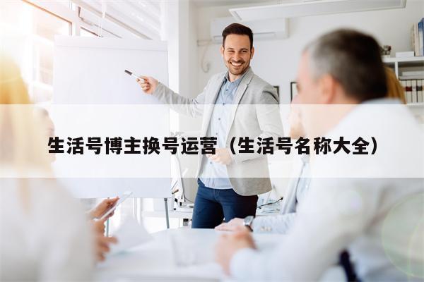 生活号博主换号运营（生活号名称大全）