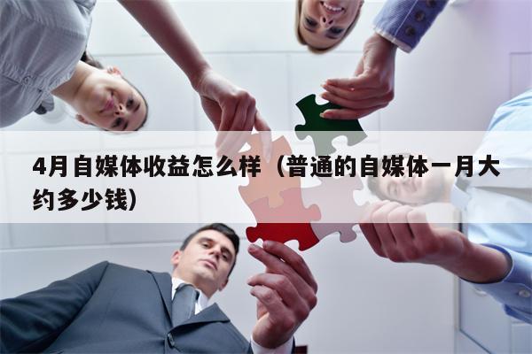 4月自媒体收益怎么样（普通的自媒体一月大约多少钱）