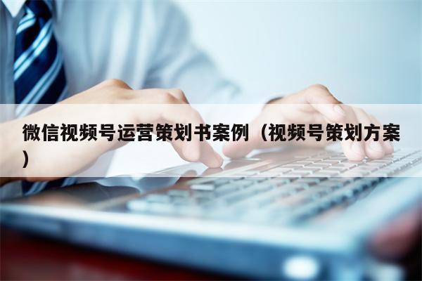 微信视频号运营策划书案例（视频号策划方案）