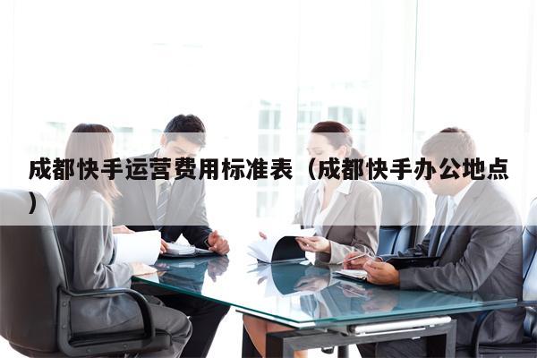 成都快手运营费用标准表（成都快手办公地点）