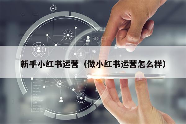 新手小红书运营（做小红书运营怎么样）