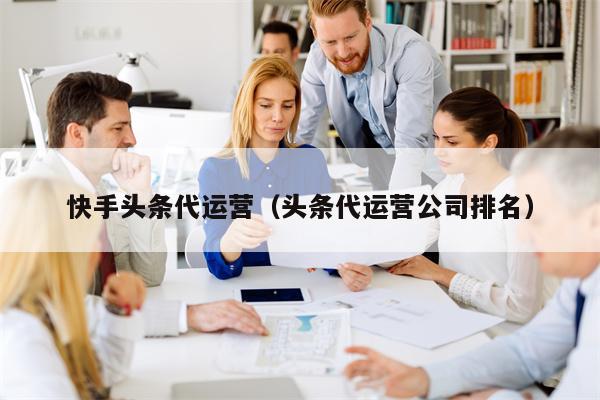 快手头条代运营（头条代运营公司排名）