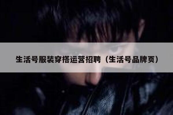 生活号服装穿搭运营招聘（生活号品牌页）