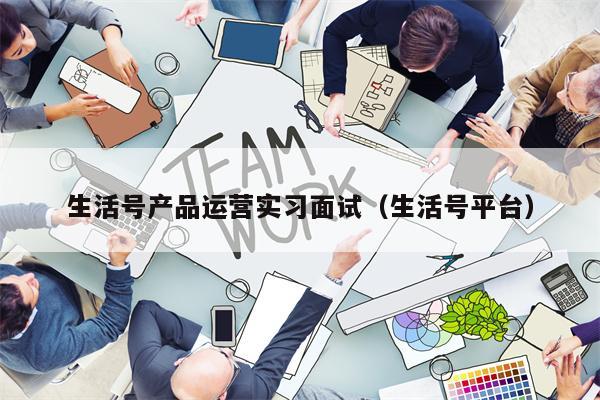 生活号产品运营实习面试（生活号平台）