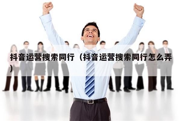 抖音运营搜索同行（抖音运营搜索同行怎么弄）