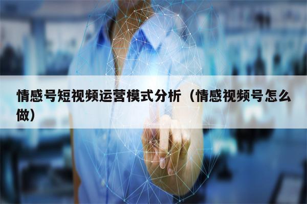 情感号短视频运营模式分析（情感视频号怎么做）