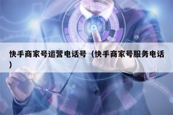 快手商家号运营电话号（快手商家号服务电话）