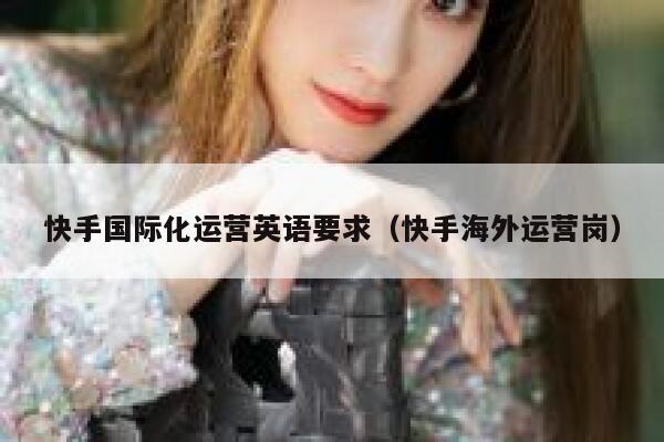 快手国际化运营英语要求（快手海外运营岗）