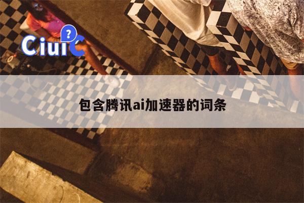 包含腾讯ai加速器的词条