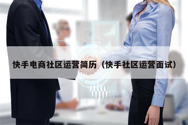 快手电商社区运营简历（快手社区运营面试）