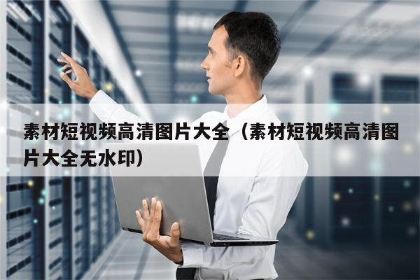 素材短视频高清图片大全（素材短视频高清图片大全无水印）