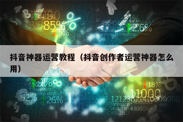 抖音神器运营教程（抖音创作者运营神器怎么用）