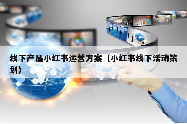 线下产品小红书运营方案（小红书线下活动策划）