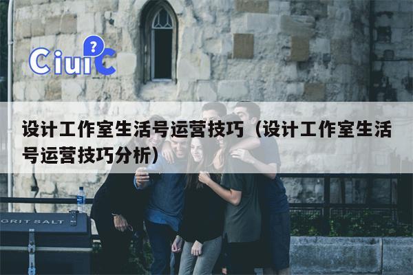 设计工作室生活号运营技巧（设计工作室生活号运营技巧分析）