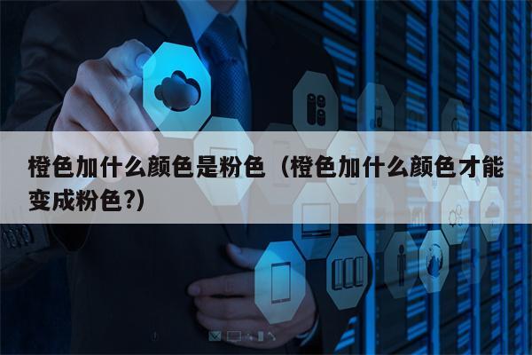 橙色加什么颜色是粉色（橙色加什么颜色才能变成粉色?）