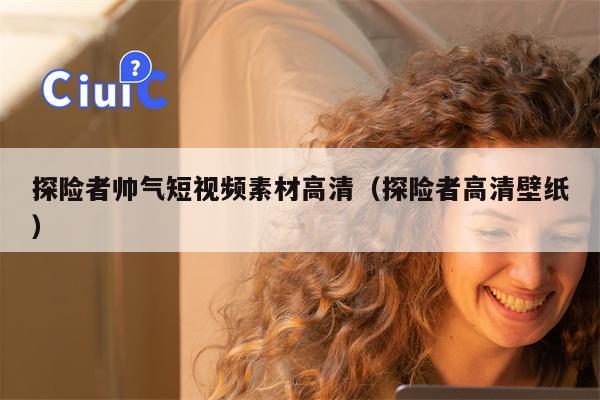 探险者帅气短视频素材高清（探险者高清壁纸）