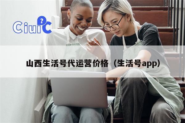 山西生活号代运营价格（生活号app）