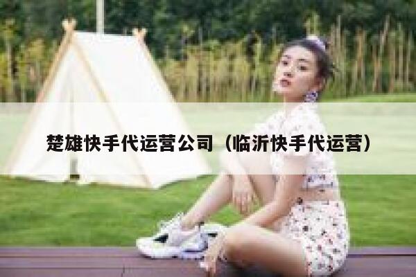 楚雄快手代运营公司（临沂快手代运营）
