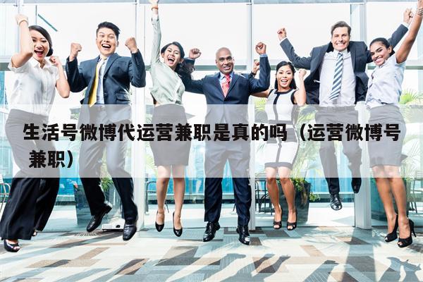 生活号微博代运营兼职是真的吗（运营微博号 兼职）