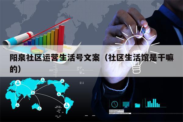 阳泉社区运营生活号文案（社区生活馆是干嘛的）