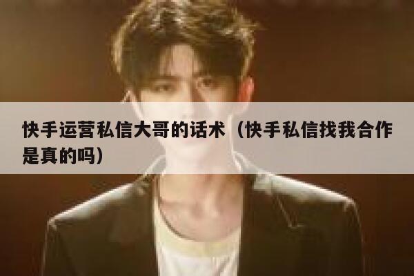 快手运营私信大哥的话术（快手私信找我合作是真的吗）
