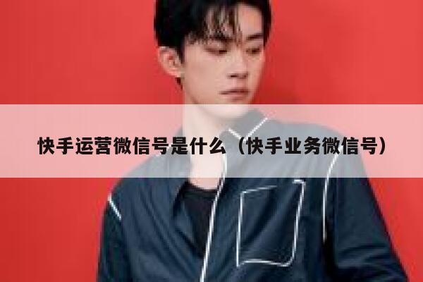 快手运营微信号是什么（快手业务微信号）