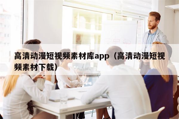 高清动漫短视频素材库app（高清动漫短视频素材下载）