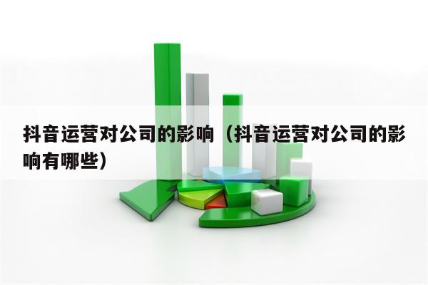 抖音运营对公司的影响（抖音运营对公司的影响有哪些）