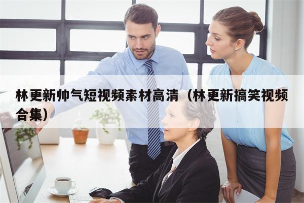 林更新帅气短视频素材高清（林更新搞笑视频合集）