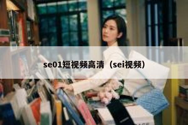 se01短视频高清（sei视频）