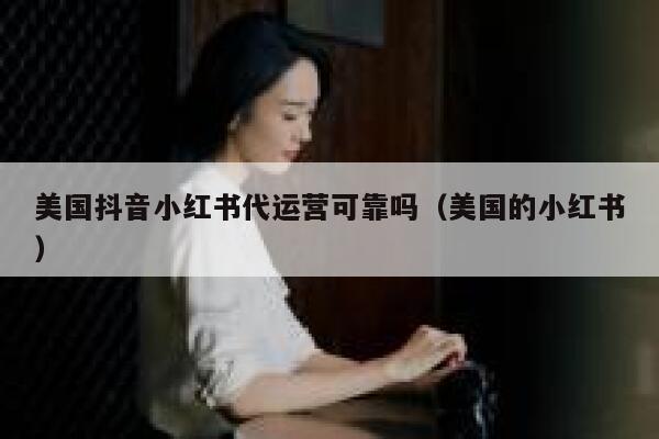 美国抖音小红书代运营可靠吗（美国的小红书）