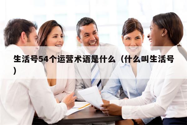 生活号54个运营术语是什么（什么叫生活号）