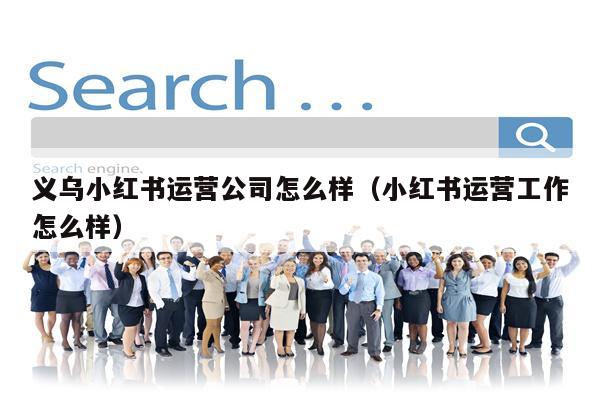 义乌小红书运营公司怎么样（小红书运营工作怎么样）