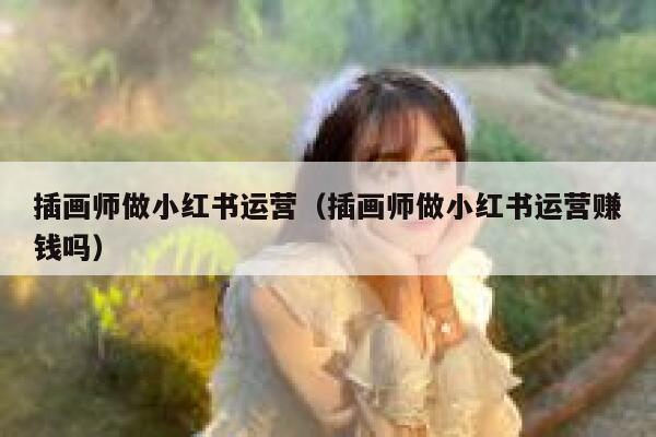 插画师做小红书运营（插画师做小红书运营赚钱吗）