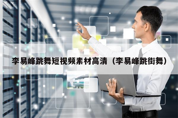 李易峰跳舞短视频素材高清（李易峰跳街舞）