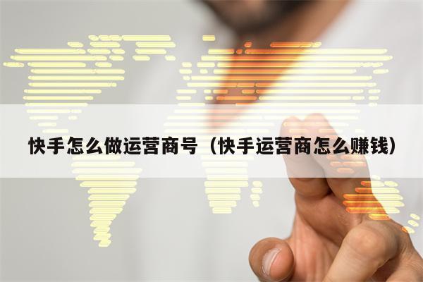 快手怎么做运营商号（快手运营商怎么赚钱）