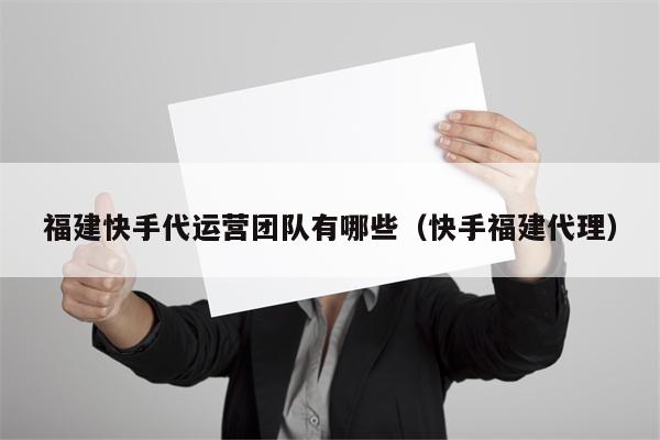 福建快手代运营团队有哪些（快手福建代理）