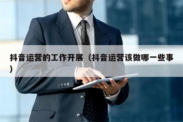 抖音运营的工作开展（抖音运营该做哪一些事）