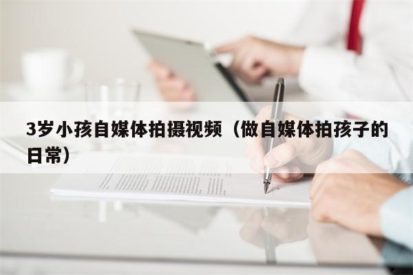 3岁小孩自媒体拍摄视频（做自媒体拍孩子的日常）