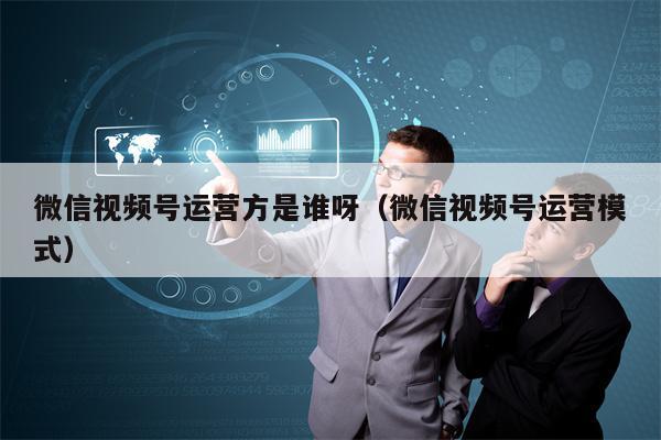 微信视频号运营方是谁呀（微信视频号运营模式）