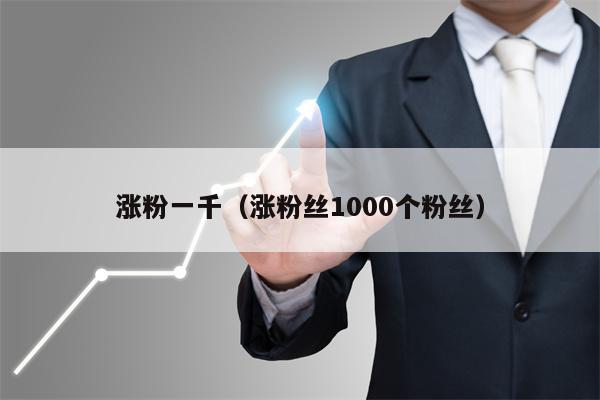 涨粉一千（涨粉丝1000个粉丝）