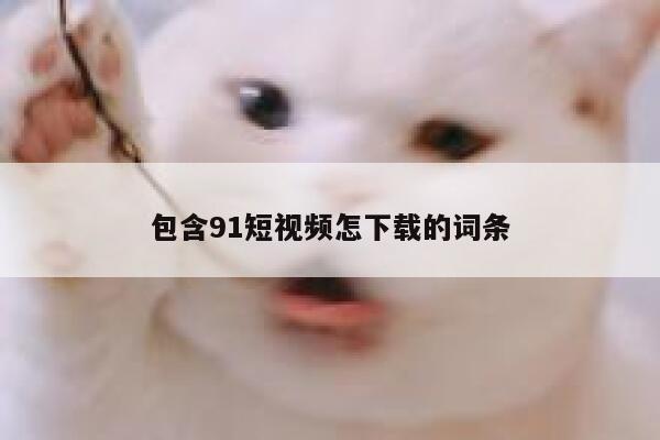 包含91短视频怎下载的词条