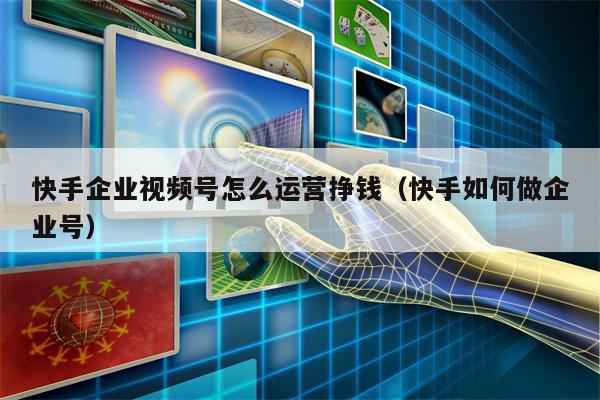 快手企业视频号怎么运营挣钱（快手如何做企业号）
